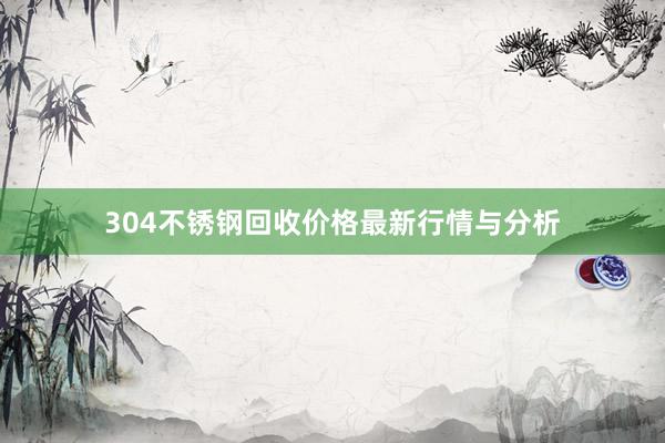 304不锈钢回收价格最新行情与分析